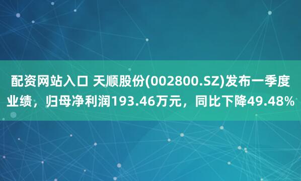 配资网站入口 天顺股份(002800.SZ)发布一季度业绩，归母净利润193.46万元，同比下降49.48%