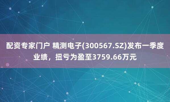 配资专家门户 精测电子(300567.SZ)发布一季度业绩，扭亏为盈至3759.66万元