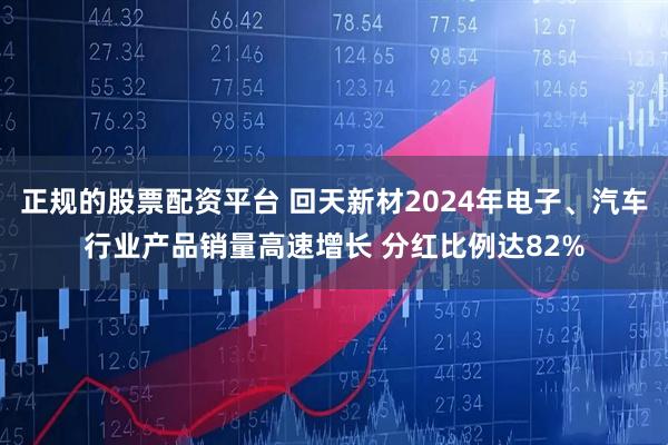 正规的股票配资平台 回天新材2024年电子、汽车行业产品销量高速增长 分红比例达82%