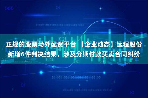 正规的股票场外配资平台 【企业动态】远程股份新增6件判决结果，涉及分期付款买卖合同纠纷