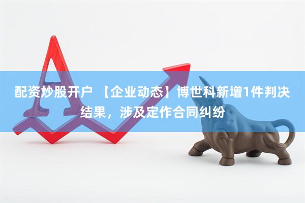 配资炒股开户 【企业动态】博世科新增1件判决结果，涉及定作合同纠纷