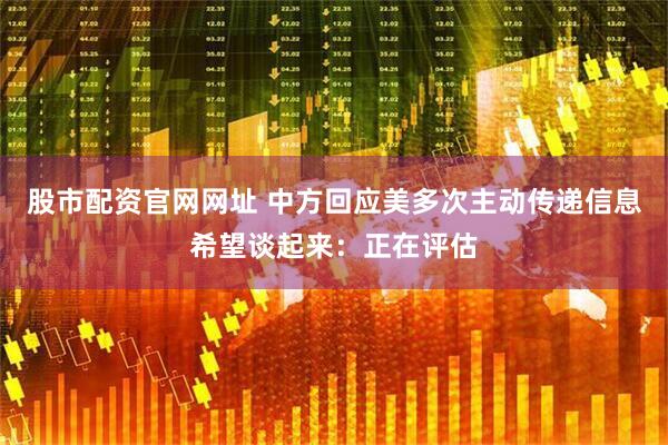 股市配资官网网址 中方回应美多次主动传递信息希望谈起来：正在评估