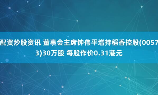 配资炒股资讯 董事会主席钟伟平增持稻香控股(00573)30万股 每股作价0.31港元