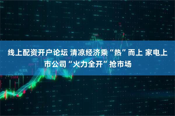 线上配资开户论坛 清凉经济乘“热”而上 家电上市公司“火力全开”抢市场