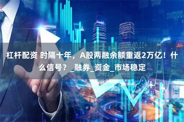 杠杆配资 时隔十年，A股两融余额重返2万亿！什么信号？_融券_资金_市场稳定