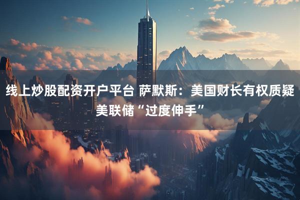 线上炒股配资开户平台 萨默斯：美国财长有权质疑美联储“过度伸手”