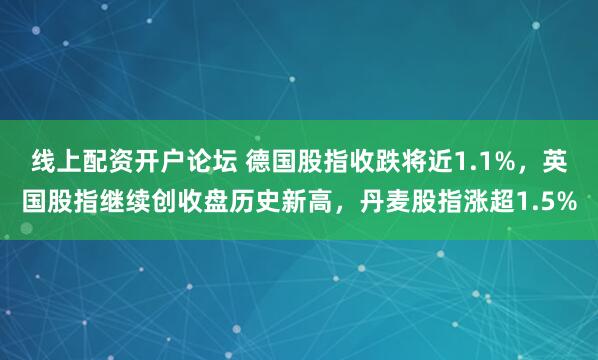 线上配资开户论坛 德国股指收跌将近1.1%，英国股指继续创收盘历史新高，丹麦股指涨超1.5%