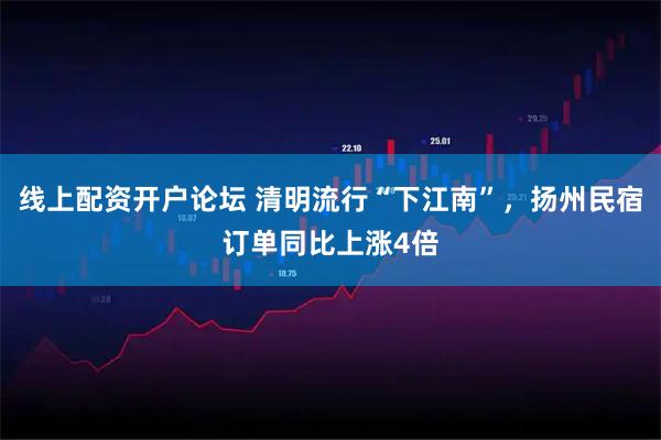 线上配资开户论坛 清明流行“下江南”，扬州民宿订单同比上涨4倍