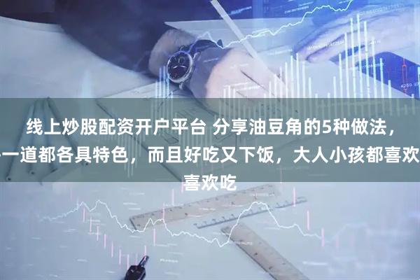 线上炒股配资开户平台 分享油豆角的5种做法，每一道都各具特色，而且好吃又下饭，大人小孩都喜欢吃