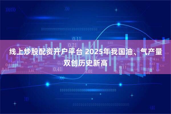 线上炒股配资开户平台 2025年我国油、气产量双创历史新高