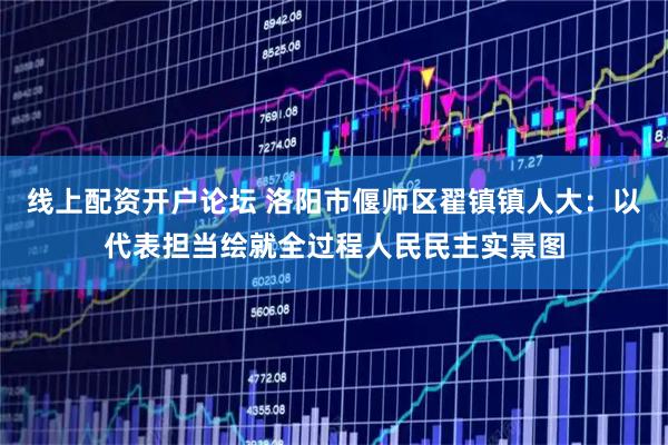 线上配资开户论坛 洛阳市偃师区翟镇镇人大：以代表担当绘就全过程人民民主实景图