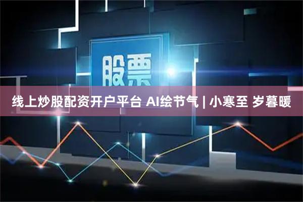 线上炒股配资开户平台 AI绘节气 | 小寒至 岁暮暖