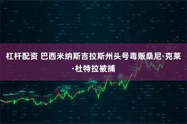 杠杆配资 巴西米纳斯吉拉斯州头号毒贩桑尼·克莱·杜特拉被捕