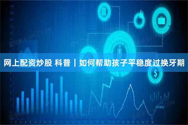 网上配资炒股 科普｜如何帮助孩子平稳度过换牙期