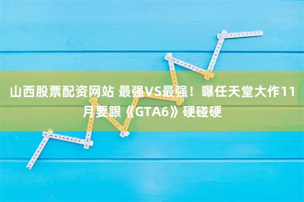 山西股票配资网站 最强VS最强！曝任天堂大作11月要跟《GTA6》硬碰硬