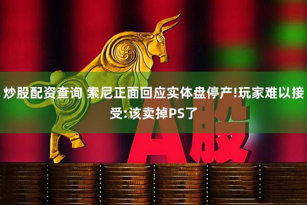 炒股配资查询 索尼正面回应实体盘停产!玩家难以接受:该卖掉PS了