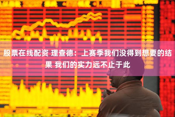 股票在线配资 理查德：上赛季我们没得到想要的结果 我们的实力远不止于此