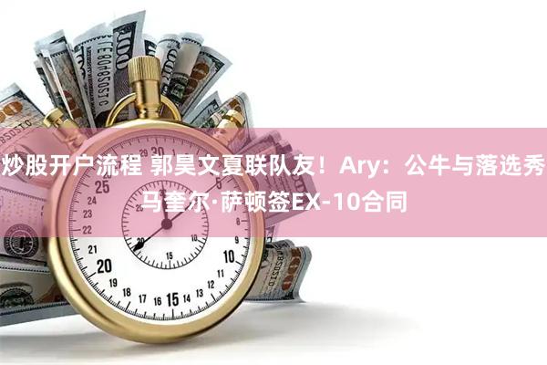 炒股开户流程 郭昊文夏联队友！Ary：公牛与落选秀马奎尔·萨顿签EX-10合同