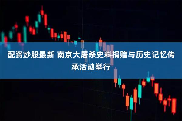 配资炒股最新 南京大屠杀史料捐赠与历史记忆传承活动举行