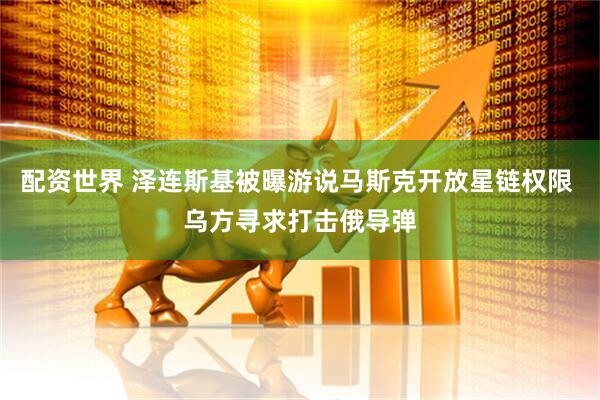 配资世界 泽连斯基被曝游说马斯克开放星链权限 乌方寻求打击俄导弹