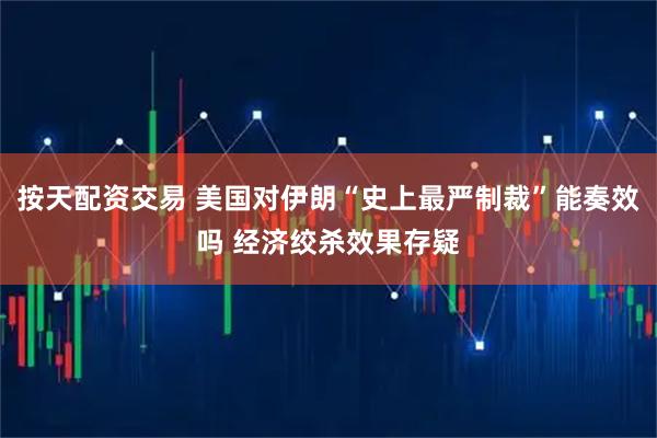 按天配资交易 美国对伊朗“史上最严制裁”能奏效吗 经济绞杀效果存疑